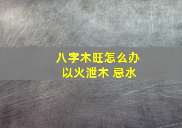 八字木旺怎么办 以火泄木 忌水